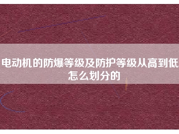 電動(dòng)機(jī)的防爆等級(jí)及防護(hù)等級(jí)從高到低是怎么劃分的