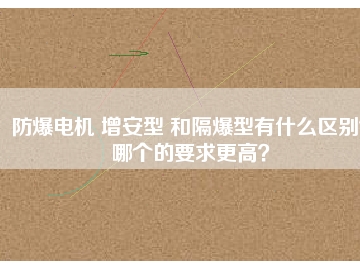 防爆電機(jī) 增安型 和隔爆型有什么區(qū)別？哪個(gè)的要求更高？