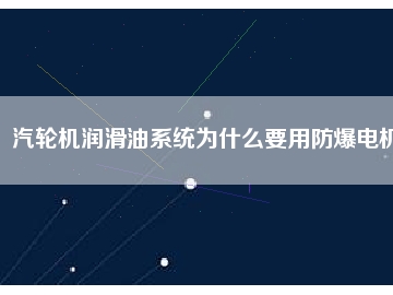 汽輪機(jī)潤滑油系統(tǒng)為什么要用防爆電機(jī)