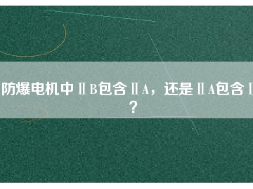 防爆電機(jī)中ⅡB包含ⅡA，還是ⅡA包含ⅡB？