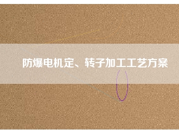 防爆電機(jī)定、轉(zhuǎn)子加工工藝方桉