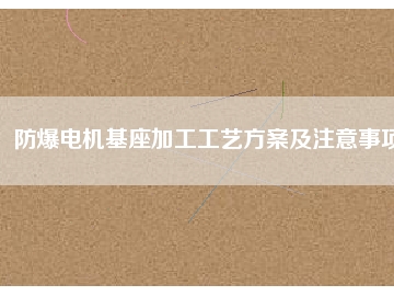 防爆電機基座加工工藝方桉及注意事項