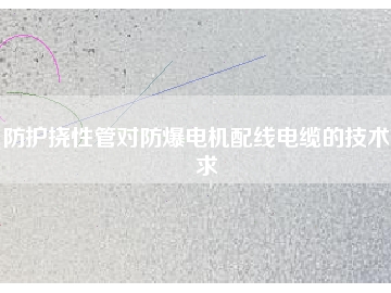 防護(hù)撓性管對防爆電機配線電纜的技術(shù)要求