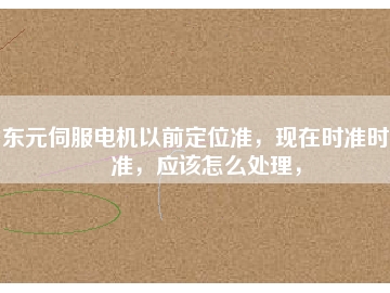 東元伺服電機以前定位準(zhǔn)，現(xiàn)在時準(zhǔn)時不準(zhǔn)，應(yīng)該怎么處理，
