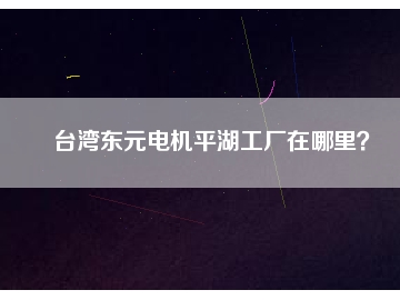 臺(tái)灣東元電機(jī)平湖工廠在哪里？