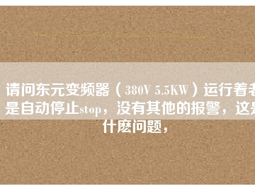 請(qǐng)問東元變頻器（380V 5.5KW）運(yùn)行著老是自動(dòng)停止stop，沒有其他的報(bào)警，這是什么問題，