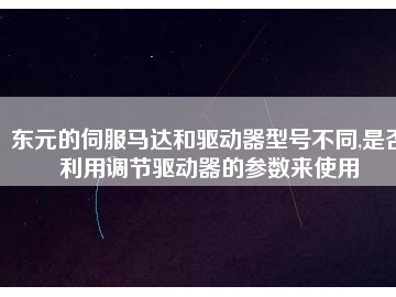 東元的伺服馬達(dá)和驅(qū)動器型號不同,是否利用調(diào)節(jié)驅(qū)動器的參數(shù)來使用