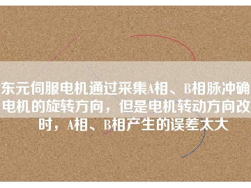 東元伺服電機(jī)通過采集A相、B相脈沖確定電機(jī)的旋轉(zhuǎn)方向，但是電機(jī)轉(zhuǎn)動方向改變時(shí)，A相、B相產(chǎn)生的誤差太大