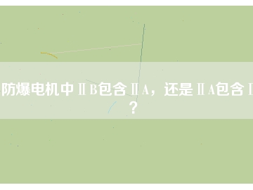 防爆電機(jī)中ⅡB包含ⅡA，還是ⅡA包含ⅡB？