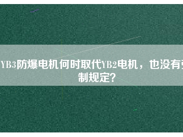 YB3防爆電機(jī)何時(shí)取代YB2電機(jī)，也沒(méi)有強(qiáng)制規(guī)定？