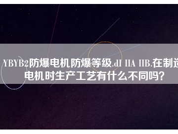 YBYB2防爆電機(jī)防爆等級(jí).dI IIA IIB.在制造電機(jī)時(shí)生產(chǎn)工藝有什么不同嗎？