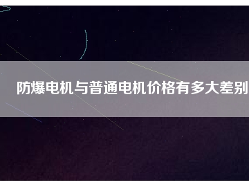 防爆電機(jī)與普通電機(jī)價(jià)格有多大差別