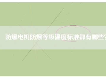 防爆電機(jī)防爆等級溫度標(biāo)準(zhǔn)都有哪些？