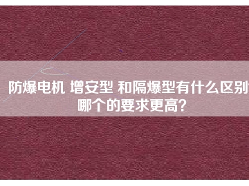 防爆電機(jī) 增安型 和隔爆型有什么區(qū)別？哪個(gè)的要求更高？