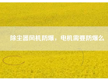 除塵器風(fēng)機(jī)防爆，電機(jī)需要防爆么