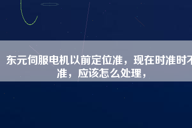 東元伺服電機(jī)以前定位準(zhǔn)，現(xiàn)在時(shí)準(zhǔn)時(shí)不準(zhǔn)，應(yīng)該怎么處理，