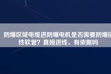 防爆區(qū)域電纜進(jìn)防爆電機(jī)是否需要防爆撓性軟管？直接進(jìn)線，有依據(jù)嗎