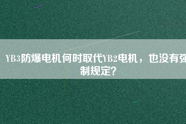 YB3防爆電機(jī)何時取代YB2電機(jī)，也沒有強(qiáng)制規(guī)定？