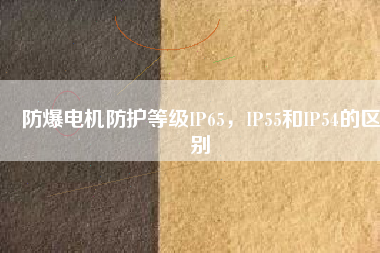 防爆電機(jī)防護(hù)等級IP65，IP55和IP54的區(qū)別