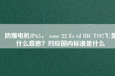 防爆電機IP65， zone 22 Ex td IIIC T197℃是什么意思？對應(yīng)國內(nèi)標準是什么