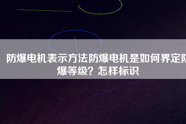 防爆電機表示方法防爆電機是如何界定防爆等級？怎樣標(biāo)識