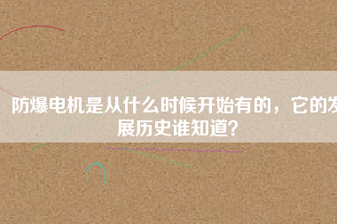 防爆電機(jī)是從什么時(shí)候開始有的，它的發(fā)展歷史誰知道？