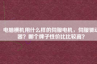 電腦橫機用什么樣的伺服電機，伺服驅(qū)動器？哪個牌子性價比比較高？