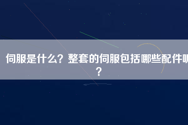伺服是什么？整套的伺服包括哪些配件呢？