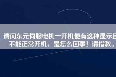 請問東元伺服電機一開機便有這種顯示且不能正常開機，是怎么回事！請指教。