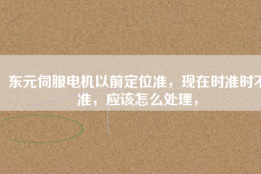 東元伺服電機(jī)以前定位準(zhǔn)，現(xiàn)在時(shí)準(zhǔn)時(shí)不準(zhǔn)，應(yīng)該怎么處理，