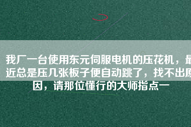 我廠一臺使用東元伺服電機的壓花機，最近總是壓幾張板子便自動跳了，找不出原因，請那位懂行的大師指點一