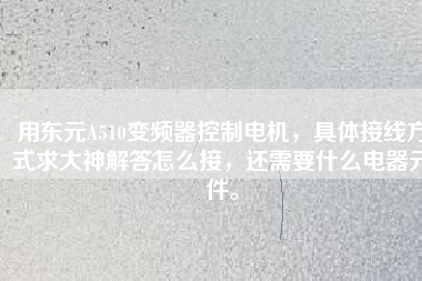 用東元A510變頻器控制電機(jī)，具體接線方式求大神解答怎么接，還需要什么電器元件。