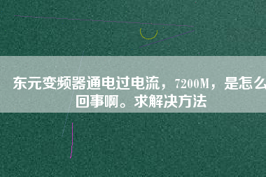東元變頻器通電過(guò)電流，7200M，是怎么回事啊。求解決方法