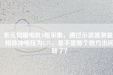 東元伺服電機(jī)A相采集，通過示波器測量A相脈沖電壓為1.5V，是不是那個地方出問題了？