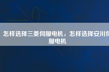 怎樣選擇三菱伺服電機，怎樣選擇安川伺服電機