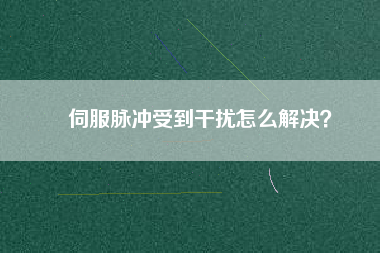 伺服脈沖受到干擾怎么解決？