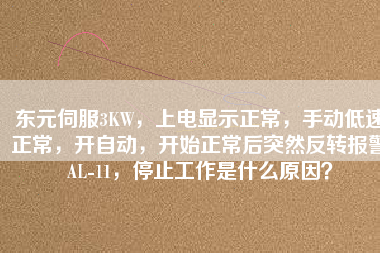 東元伺服3KW，上電顯示正常，手動低速正常，開自動，開始正常后突然反轉(zhuǎn)報警AL-11，停止工作是什么原因？