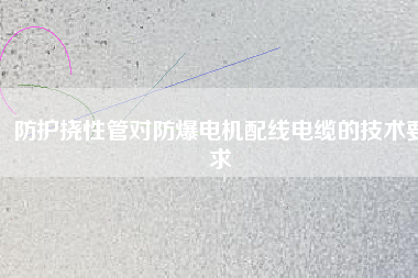 防護(hù)撓性管對(duì)防爆電機(jī)配線(xiàn)電纜的技術(shù)要求