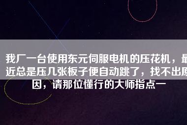 我廠一臺使用東元伺服電機的壓花機，最近總是壓幾張板子便自動跳了，找不出原因，請那位懂行的大師指點一
