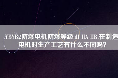 YBYB2防爆電機(jī)防爆等級(jí).dI IIA IIB.在制造電機(jī)時(shí)生產(chǎn)工藝有什么不同嗎？