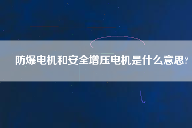 防爆電機和安全增壓電機是什么意思? 防爆電機和安全增壓電機是什么意思?