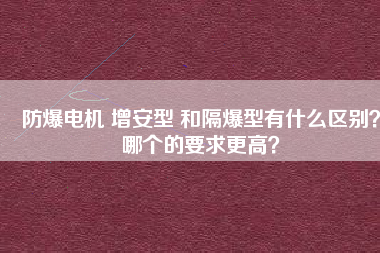 防爆電機 增安型 和隔爆型有什么區(qū)別？哪個的要求更高？