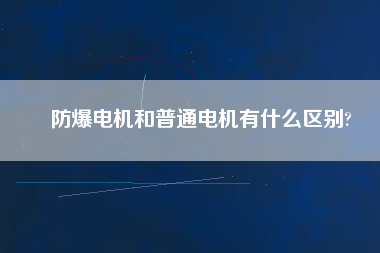 防爆電機和普通電機有什么區(qū)別?