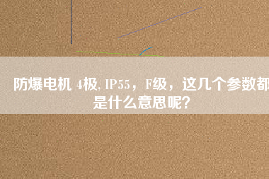 防爆電機(jī) 4極, IP55，F(xiàn)級(jí)，這幾個(gè)參數(shù)都是什么意思呢？