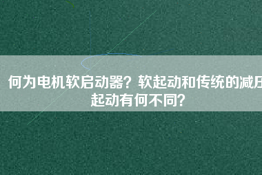 何為電機軟啟動器？軟起動和傳統(tǒng)的減壓起動有何不同？