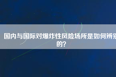 國內與國際對爆炸性風險場所是如何辨別的？