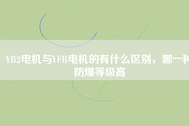 YB2電機(jī)與YFB電機(jī)的有什么區(qū)別，哪一種防爆等級(jí)高